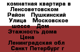 1 комнатная квартира в Ленсоветовском.  › Район ­ Пушкинский › Улица ­ Московское шоссе › Дом ­ 278 › Этажность дома ­ 6 › Цена ­ 15 000 - Ленинградская обл., Санкт-Петербург г. Недвижимость » Квартиры аренда   . Ленинградская обл.,Санкт-Петербург г.